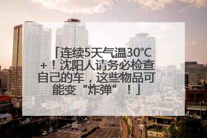 连续5天气温30℃+！沈阳人请务必检查自己的车，这些物品可能变“炸弹”！