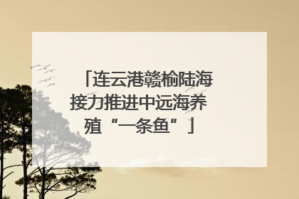 连云港赣榆陆海接力推进中远海养殖“一条鱼”
