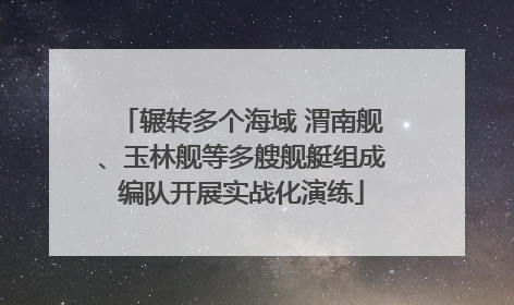 辗转多个海域 渭南舰、玉林舰等多艘舰艇组成编队开展实战化演练