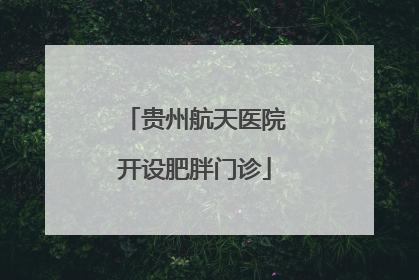 贵州航天医院开设肥胖门诊