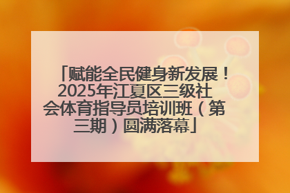 赋能全民健身新发展！2025年江夏区三级社会体育指导员培训班（第三期）圆满落幕
