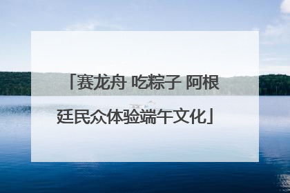 赛龙舟 吃粽子 阿根廷民众体验端午文化