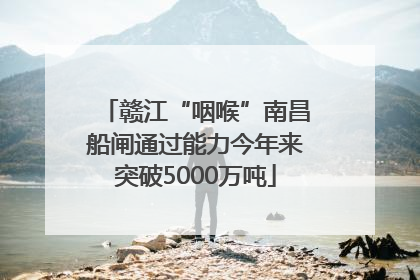 赣江“咽喉”南昌船闸通过能力今年来突破5000万吨