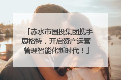 赤水市国投集团携手思格特，开启资产运营管理智能化新时代！