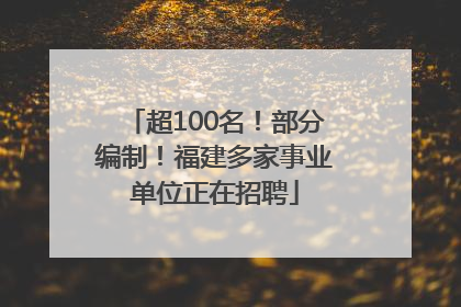 超100名！部分编制！福建多家事业单位正在招聘