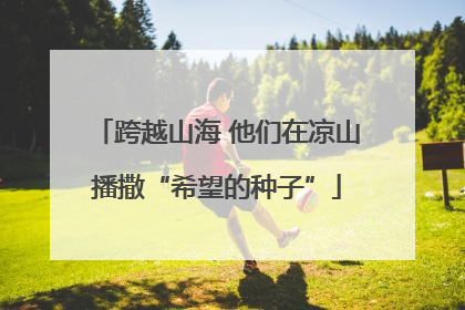 跨越山海 他们在凉山播撒“希望的种子”