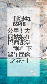 跨越16948公里！大同姑娘在巴西课堂“种”下端午民俗之花~