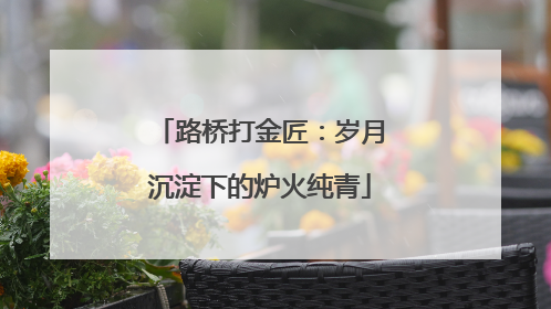 路桥打金匠：岁月沉淀下的炉火纯青