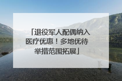 退役军人配偶纳入医疗优惠！多地优待举措范围拓展