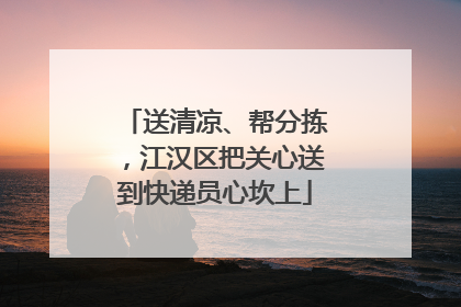 送清凉、帮分拣，江汉区把关心送到快递员心坎上