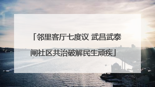 邻里客厅七度议 武昌武泰闸社区共治破解民生顽疾