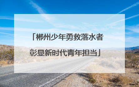 郴州少年勇救落水者 彰显新时代青年担当