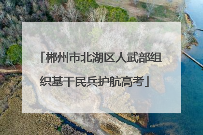 郴州市北湖区人武部组织基干民兵护航高考