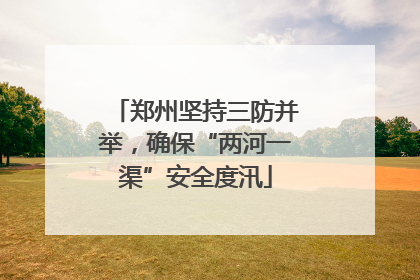郑州坚持三防并举，确保“两河一渠”安全度汛