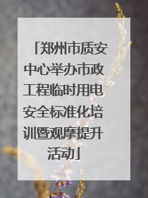 郑州市质安中心举办市政工程临时用电安全标准化培训暨观摩提升活动