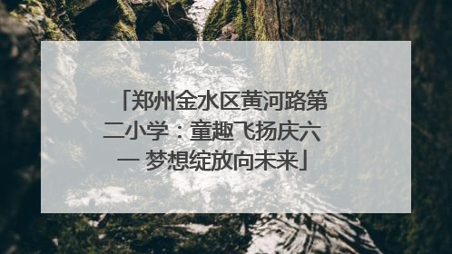 郑州金水区黄河路第二小学：童趣飞扬庆六一 梦想绽放向未来