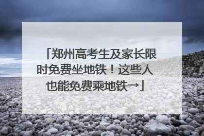 郑州高考生及家长限时免费坐地铁！这些人也能免费乘地铁→
