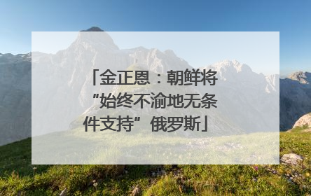 金正恩：朝鲜将“始终不渝地无条件支持”俄罗斯