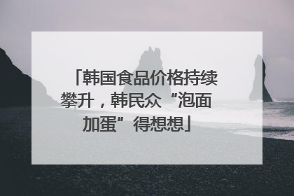 韩国食品价格持续攀升，韩民众“泡面加蛋”得想想