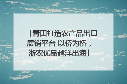 青田打造农产品出口展销平台 以侨为桥，浙农优品越洋出海