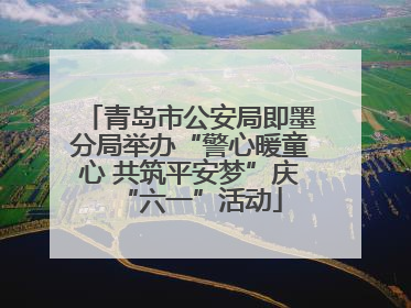 青岛市公安局即墨分局举办“警心暖童心 共筑平安梦”庆“六一”活动