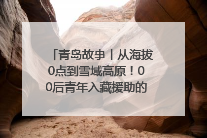 青岛故事丨从海拔0点到雪域高原！00后青年入藏援助的400多个日夜