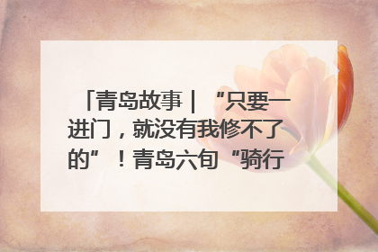 青岛故事｜“只要一进门，就没有我修不了的”！青岛六旬“骑行侠”有个隐藏身份，社区“全能维修工”