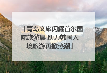 青岛文旅闪耀首尔国际旅游展 助力韩国入境旅游再掀热潮