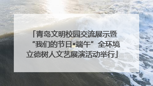 青岛文明校园交流展示暨 “我们的节日•端午”全环境立德树人文艺展演活动举行