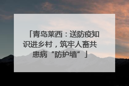 青岛莱西：送防疫知识进乡村，筑牢人畜共患病“防护墙”