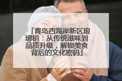 青岛西海岸新区琅琊镇：从传统滋味到品质升级，解锁美食背后的文化密码