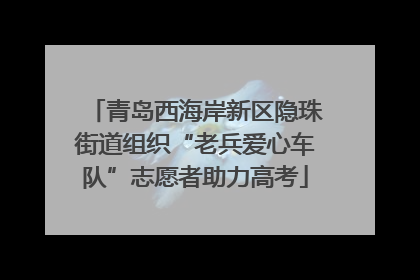 青岛西海岸新区隐珠街道组织“老兵爱心车队”志愿者助力高考