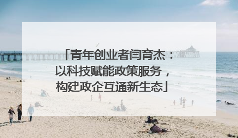 青年创业者闫育杰：以科技赋能政策服务，构建政企互通新生态