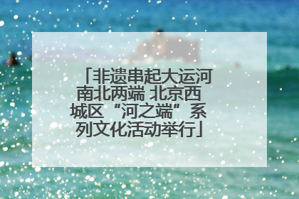 非遗串起大运河南北两端 北京西城区“河之端”系列文化活动举行