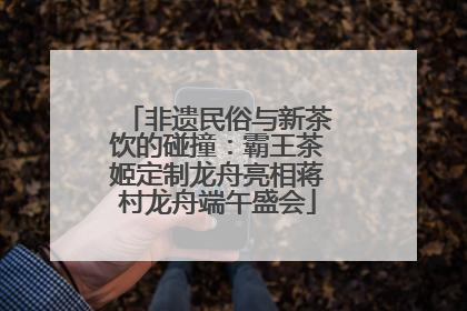 非遗民俗与新茶饮的碰撞：霸王茶姬定制龙舟亮相蒋村龙舟端午盛会