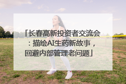 长春高新投资者交流会：描绘AI生药新故事，回避内部管理老问题