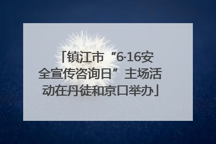 镇江市“6·16安全宣传咨询日”主场活动在丹徒和京口举办