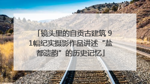 镜头里的自贡古建筑 91幅纪实摄影作品讲述“盐都遗韵”的历史记忆