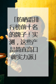 防晒霜排行榜前十名的牌子！实测，这些产品简直高口碑实力派
