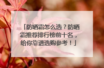 防晒霜怎么选？防晒霜推荐排行榜前十名，给你靠谱选购参考！