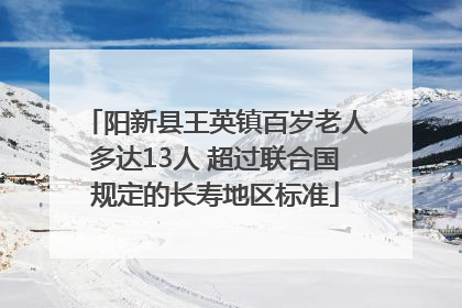 阳新县王英镇百岁老人多达13人 超过联合国规定的长寿地区标准