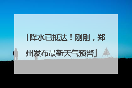 降水已抵达！刚刚，郑州发布最新天气预警