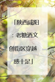 陕西咸阳：老糖酒文创街区穿越感十足