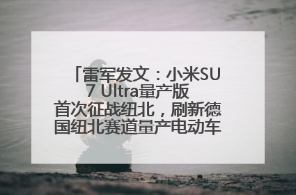 雷军发文：小米SU7 Ultra量产版首次征战纽北，刷新德国纽北赛道量产电动车圈速纪录，成为纽北史上最速量产电动车