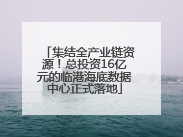 集结全产业链资源！总投资16亿元的临港海底数据中心正式落地