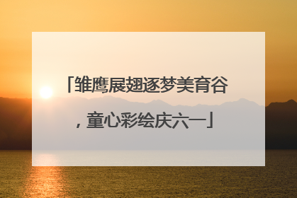 雏鹰展翅逐梦美育谷，童心彩绘庆六一