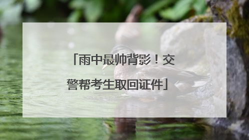 雨中最帅背影！交警帮考生取回证件