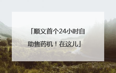 顺义首个24小时自助售药机！在这儿