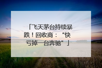 飞天茅台持续暴跌！回收商：“快亏掉一台奔驰”