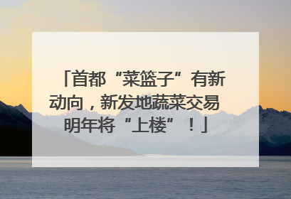 首都“菜篮子”有新动向，新发地蔬菜交易明年将“上楼”！